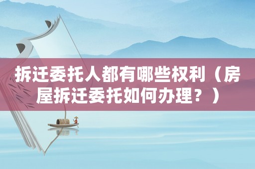 拆遷委托人都有哪些權(quán)利（房屋拆遷委托如何辦理？）