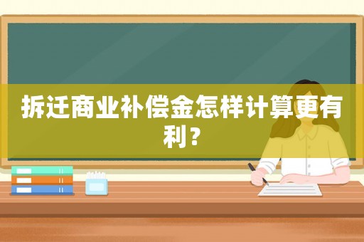 拆遷商業(yè)補(bǔ)償金怎樣計(jì)算更有利？