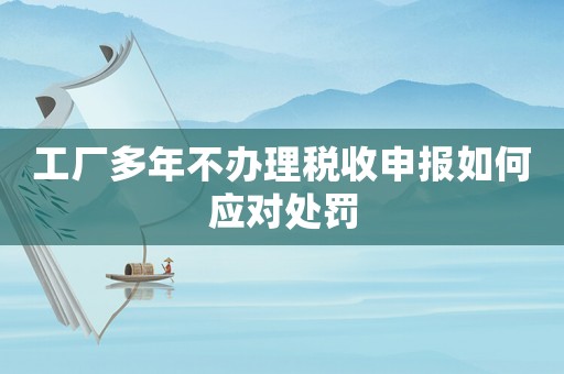 工廠多年不辦理稅收申報如何應(yīng)對處罰