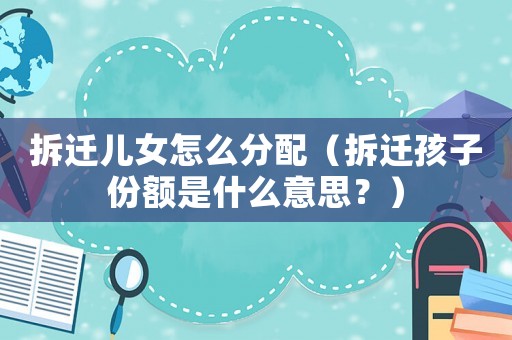 拆遷兒女怎么分配（拆遷孩子份額是什么意思？）