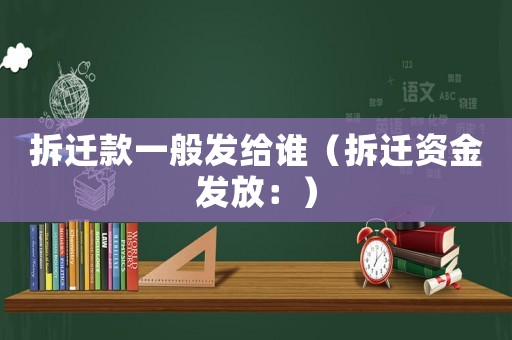 拆遷款一般發(fā)給誰（拆遷資金發(fā)放：）
