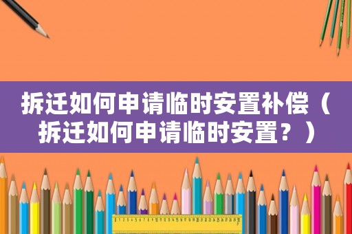 拆遷如何申請臨時安置補償（拆遷如何申請臨時安置？）