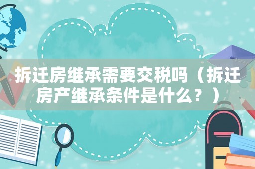 拆遷房繼承需要交稅嗎（拆遷房產(chǎn)繼承條件是什么？）