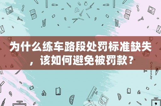為什么練車路段處罰標(biāo)準(zhǔn)缺失，該如何避免被罰款？