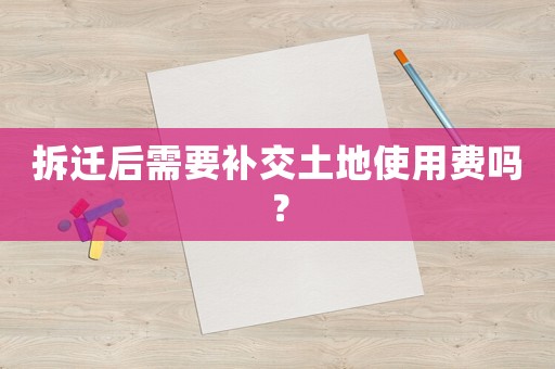 拆遷后需要補(bǔ)交土地使用費(fèi)嗎？