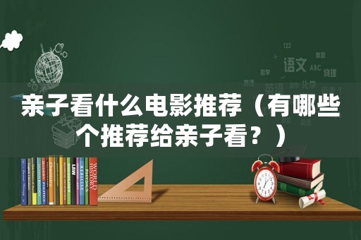 親子看什么電影推薦（有哪些個(gè)推薦給親子看？）