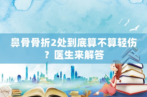 鼻骨骨折2處到底算不算輕傷？醫(yī)生來解答