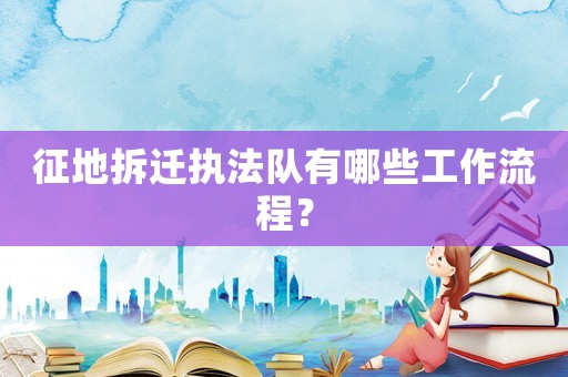 征地拆遷執(zhí)法隊有哪些工作流程？