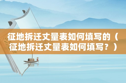 征地拆遷丈量表如何填寫的（征地拆遷丈量表如何填寫？）