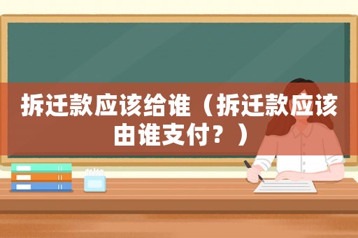 拆遷款應(yīng)該給誰（拆遷款應(yīng)該由誰支付？）
