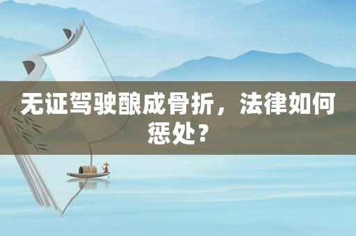 無證駕駛釀成骨折，法律如何懲處？