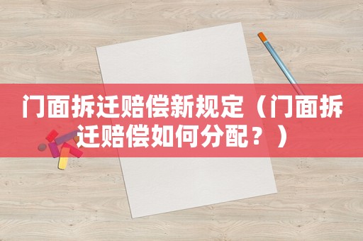 門面拆遷賠償新規(guī)定（門面拆遷賠償如何分配？）