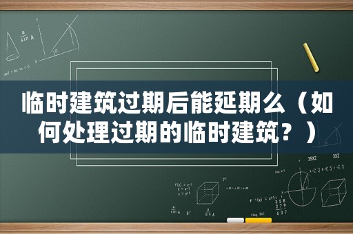 臨時建筑過期后能延期么（如何處理過期的臨時建筑？）