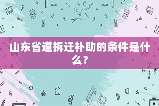 山東省道拆遷補(bǔ)助的條件是什么？