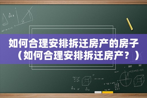 如何合理安排拆遷房產(chǎn)的房子（如何合理安排拆遷房產(chǎn)？）