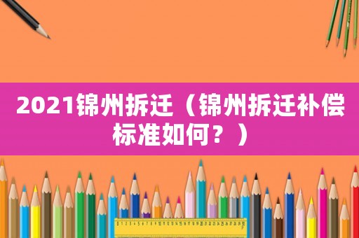 2021錦州拆遷（錦州拆遷補(bǔ)償標(biāo)準(zhǔn)如何？）