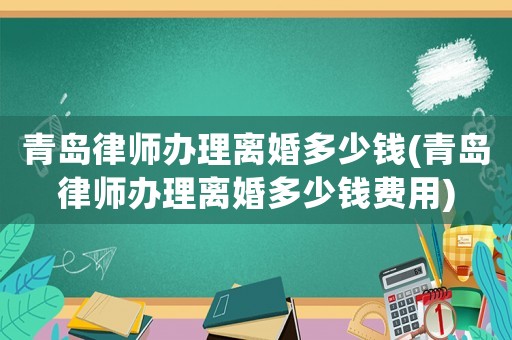 青島律師辦理離婚多少錢(青島律師辦理離婚多少錢費(fèi)用)