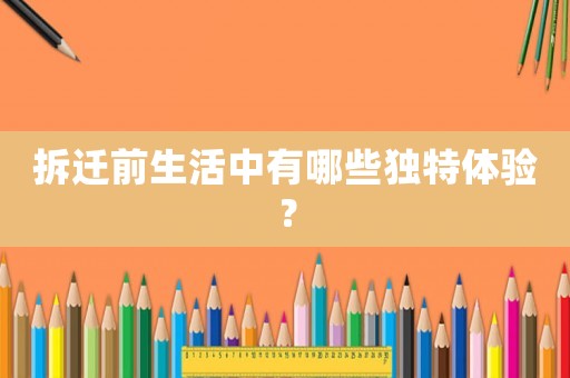 拆遷前生活中有哪些獨(dú)特體驗(yàn)？