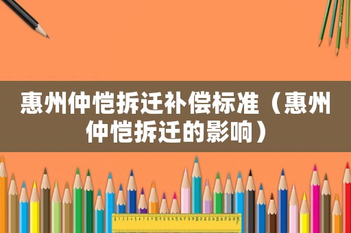惠州仲愷拆遷補(bǔ)償標(biāo)準(zhǔn)（惠州仲愷拆遷的影響）