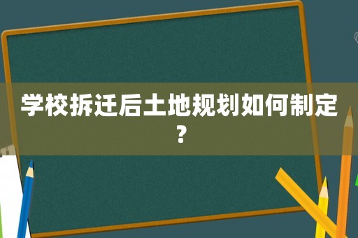 學(xué)校拆遷后土地規(guī)劃如何制定？