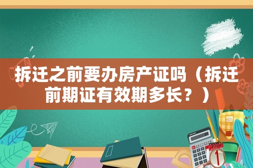 拆遷之前要辦房產(chǎn)證嗎（拆遷前期證有效期多長？）