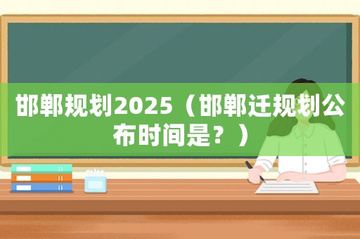 邯鄲規(guī)劃2025（邯鄲遷規(guī)劃公布時(shí)間是？）