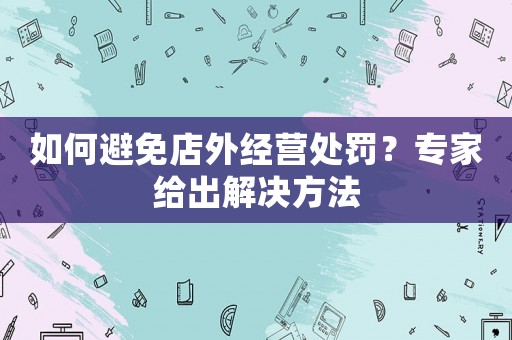 如何避免店外經(jīng)營(yíng)處罰？專家給出解決方法