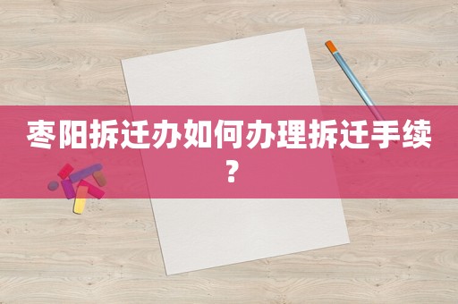 棗陽(yáng)拆遷辦如何辦理拆遷手續(xù)？