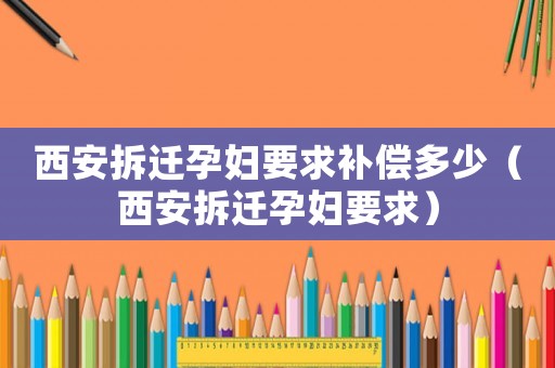 西安拆遷孕婦要求補(bǔ)償多少（西安拆遷孕婦要求）