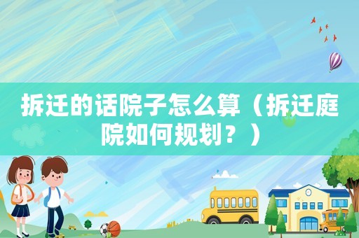拆遷的話院子怎么算（拆遷庭院如何規(guī)劃？）