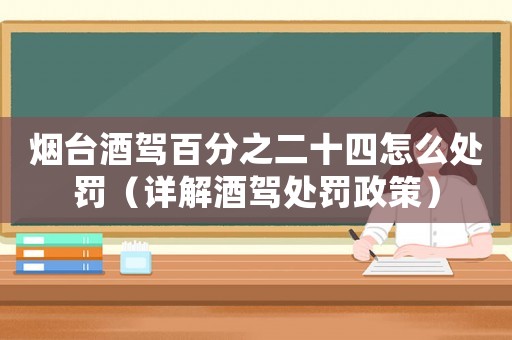 煙臺(tái)酒駕百分之二十四怎么處罰（詳解酒駕處罰政策）
