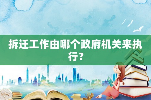 拆遷工作由哪個(gè)政府機(jī)關(guān)來執(zhí)行？