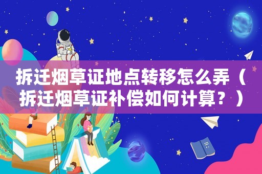 拆遷煙草證地點轉(zhuǎn)移怎么弄（拆遷煙草證補償如何計算？）