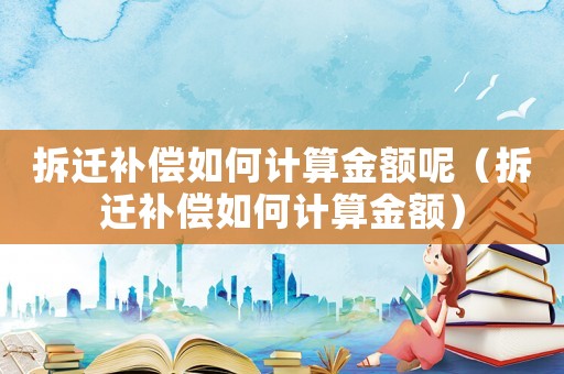 拆遷補償如何計算金額呢（拆遷補償如何計算金額）