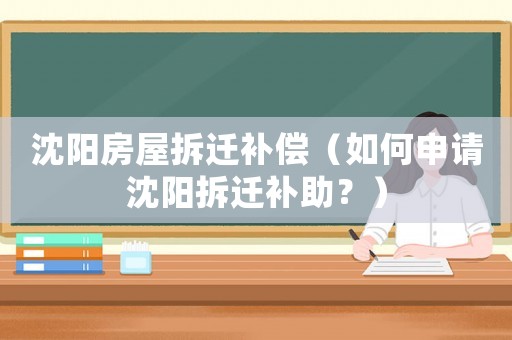 沈陽(yáng)房屋拆遷補(bǔ)償（如何申請(qǐng)沈陽(yáng)拆遷補(bǔ)助？）