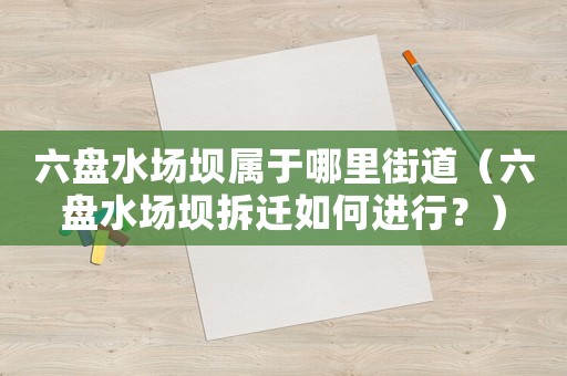 六盤水場壩屬于哪里街道（六盤水場壩拆遷如何進(jìn)行？）