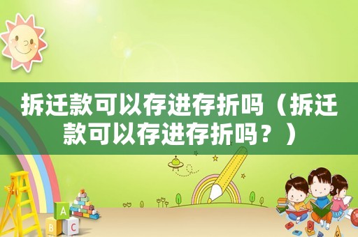 拆遷款可以存進(jìn)存折嗎（拆遷款可以存進(jìn)存折嗎？）