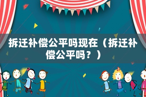拆遷補償公平嗎現(xiàn)在（拆遷補償公平嗎？）
