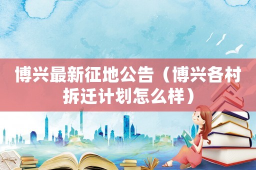 博興最新征地公告（博興各村拆遷計(jì)劃怎么樣）