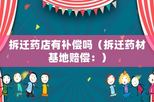 拆遷藥店有補(bǔ)償嗎（拆遷藥材基地賠償：）