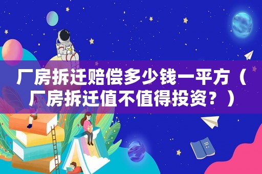 廠房拆遷賠償多少錢一平方（廠房拆遷值不值得投資？）