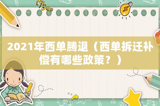 2021年西單騰退（西單拆遷補(bǔ)償有哪些政策？）