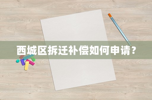 西城區(qū)拆遷補(bǔ)償如何申請？