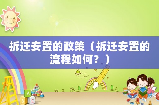 拆遷安置的政策（拆遷安置的流程如何？）