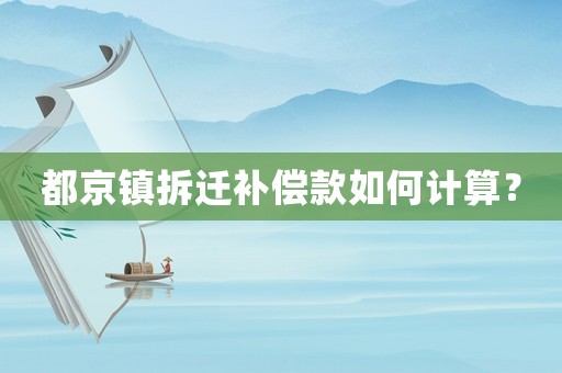 都京鎮(zhèn)拆遷補(bǔ)償款如何計(jì)算？