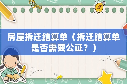 房屋拆遷結(jié)算單（拆遷結(jié)算單是否需要公證？）