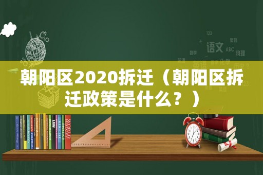 朝陽(yáng)區(qū)2020拆遷（朝陽(yáng)區(qū)拆遷政策是什么？）