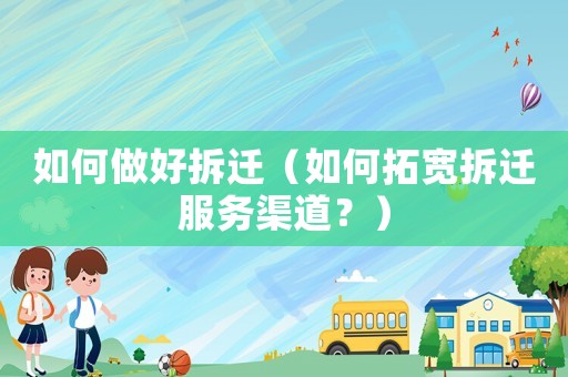 如何做好拆遷（如何拓寬拆遷服務(wù)渠道？）
