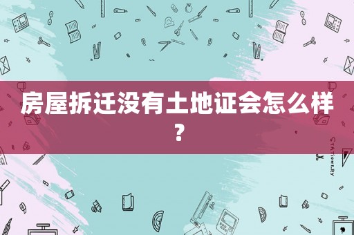 房屋拆遷沒有土地證會(huì)怎么樣？