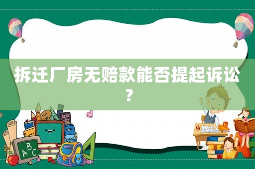 拆遷廠房無(wú)賠款能否提起訴訟？